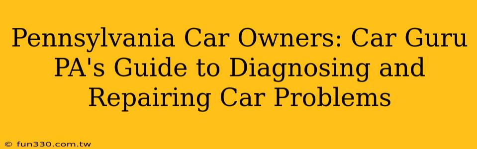 Pennsylvania Car Owners: Car Guru PA's Guide to Diagnosing and Repairing Car Problems