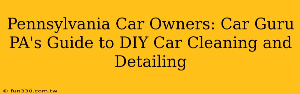 Pennsylvania Car Owners: Car Guru PA's Guide to DIY Car Cleaning and Detailing