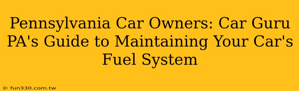 Pennsylvania Car Owners: Car Guru PA's Guide to Maintaining Your Car's Fuel System