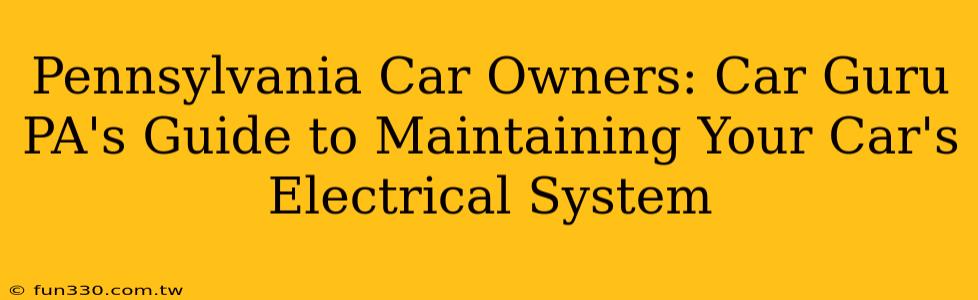 Pennsylvania Car Owners: Car Guru PA's Guide to Maintaining Your Car's Electrical System