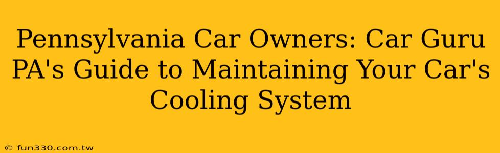 Pennsylvania Car Owners: Car Guru PA's Guide to Maintaining Your Car's Cooling System