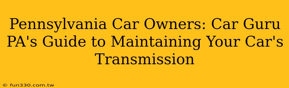 Pennsylvania Car Owners: Car Guru PA's Guide to Maintaining Your Car's Transmission