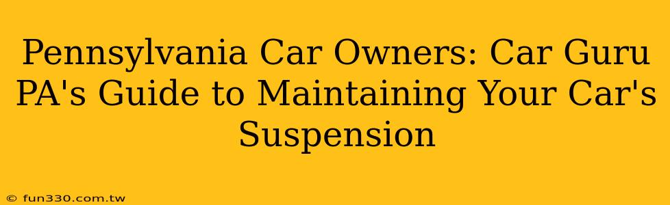 Pennsylvania Car Owners: Car Guru PA's Guide to Maintaining Your Car's Suspension