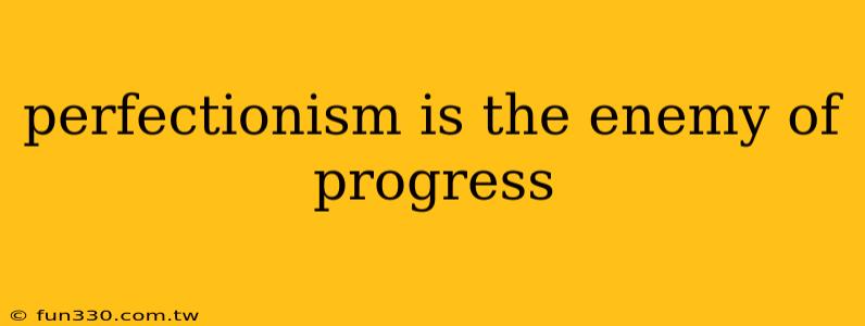 perfectionism is the enemy of progress