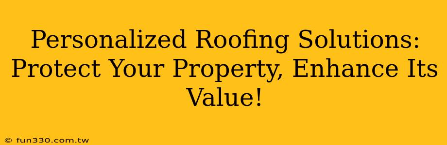 Personalized Roofing Solutions: Protect Your Property, Enhance Its Value!