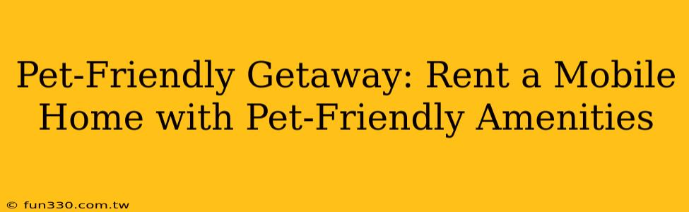 Pet-Friendly Getaway: Rent a Mobile Home with Pet-Friendly Amenities