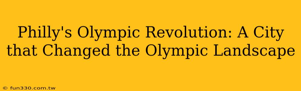 Philly's Olympic Revolution: A City that Changed the Olympic Landscape