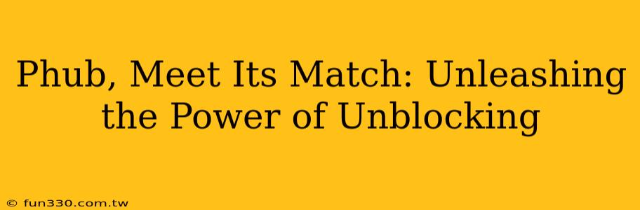 Phub, Meet Its Match: Unleashing the Power of Unblocking