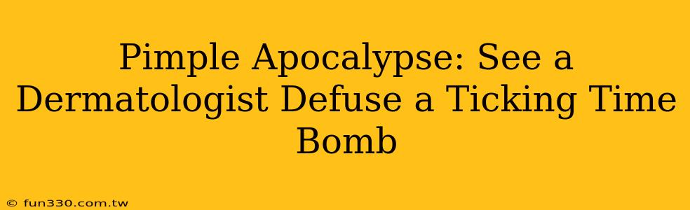 Pimple Apocalypse: See a Dermatologist Defuse a Ticking Time Bomb