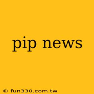 pip news