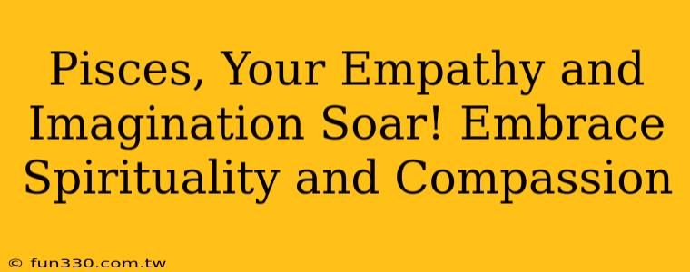 Pisces, Your Empathy and Imagination Soar! Embrace Spirituality and Compassion