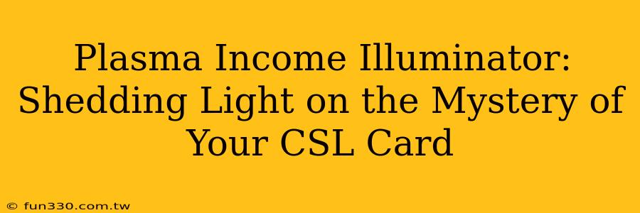 Plasma Income Illuminator: Shedding Light on the Mystery of Your CSL Card