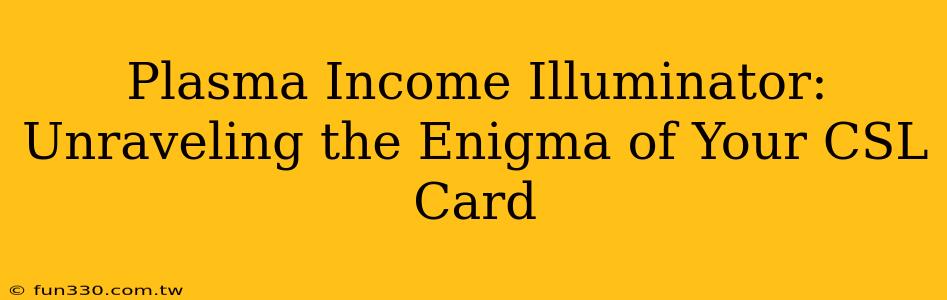 Plasma Income Illuminator: Unraveling the Enigma of Your CSL Card