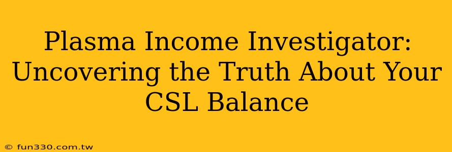 Plasma Income Investigator: Uncovering the Truth About Your CSL Balance