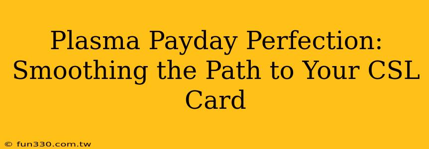 Plasma Payday Perfection: Smoothing the Path to Your CSL Card