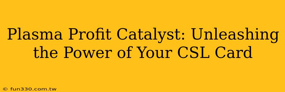 Plasma Profit Catalyst: Unleashing the Power of Your CSL Card