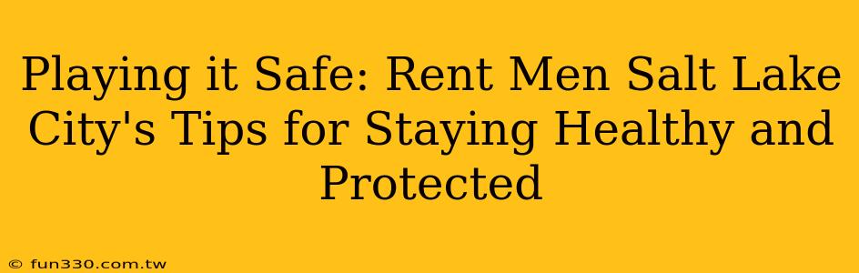 Playing it Safe: Rent Men Salt Lake City's Tips for Staying Healthy and Protected