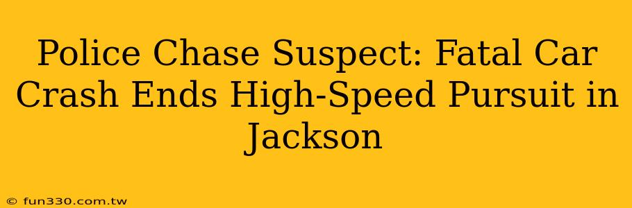 Police Chase Suspect: Fatal Car Crash Ends High-Speed Pursuit in Jackson