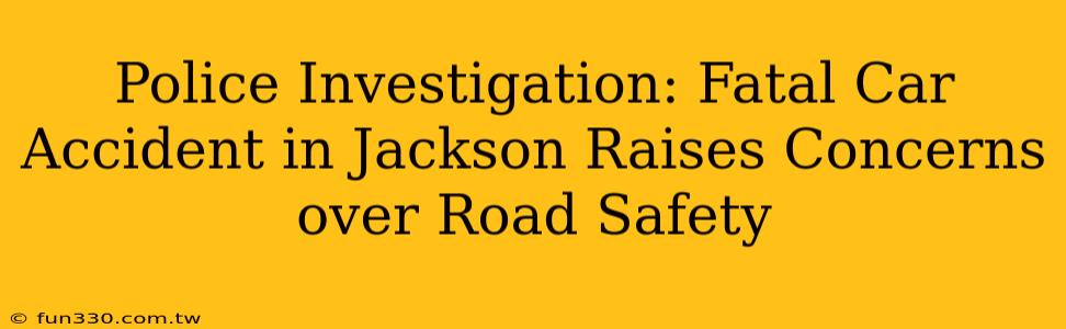 Police Investigation: Fatal Car Accident in Jackson Raises Concerns over Road Safety