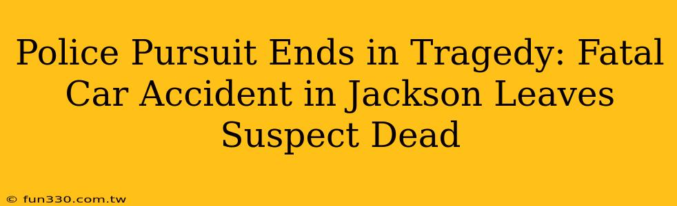 Police Pursuit Ends in Tragedy: Fatal Car Accident in Jackson Leaves Suspect Dead