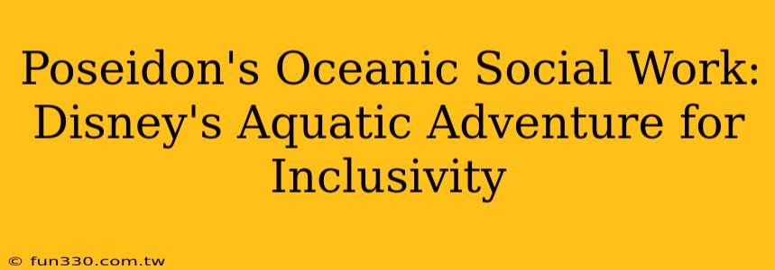 Poseidon's Oceanic Social Work: Disney's Aquatic Adventure for Inclusivity