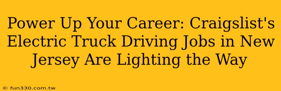 Power Up Your Career: Craigslist's Electric Truck Driving Jobs in New Jersey Are Lighting the Way