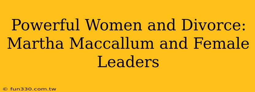 Powerful Women and Divorce: Martha Maccallum and Female Leaders