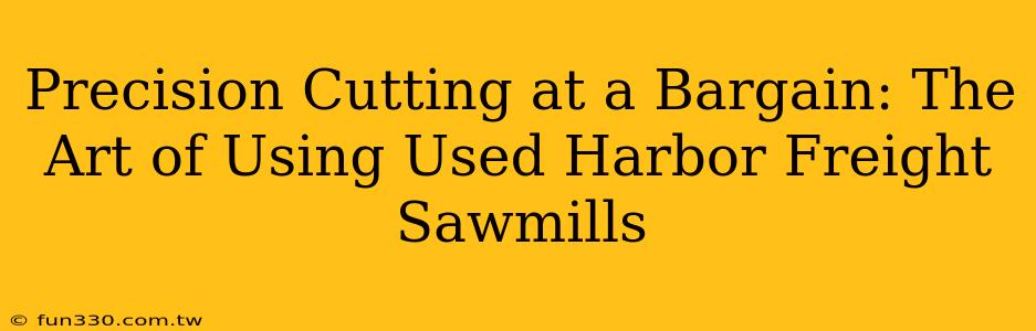 Precision Cutting at a Bargain: The Art of Using Used Harbor Freight Sawmills