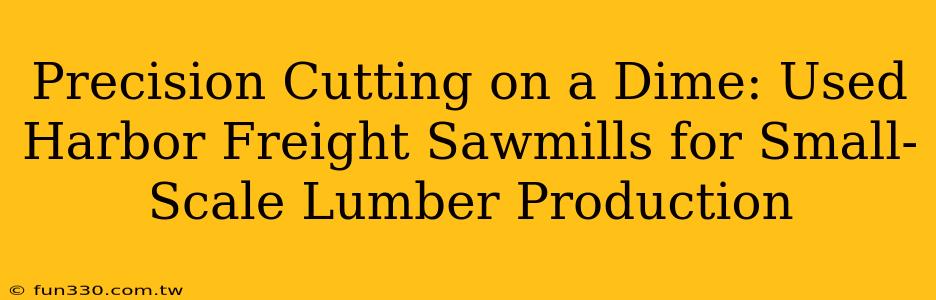 Precision Cutting on a Dime: Used Harbor Freight Sawmills for Small-Scale Lumber Production