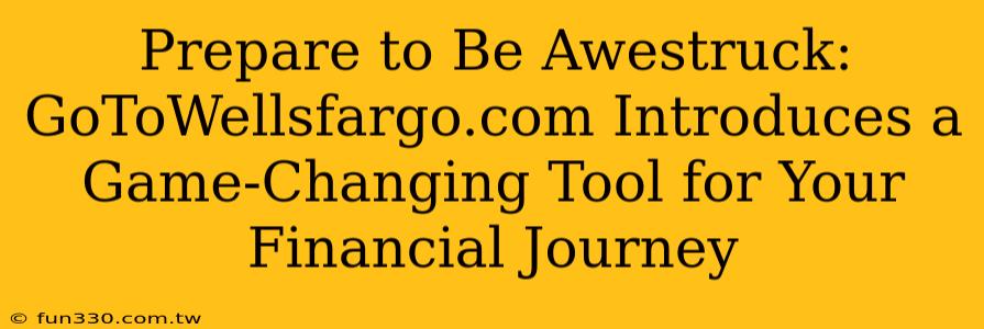 Prepare to Be Awestruck: GoToWellsfargo.com Introduces a Game-Changing Tool for Your Financial Journey