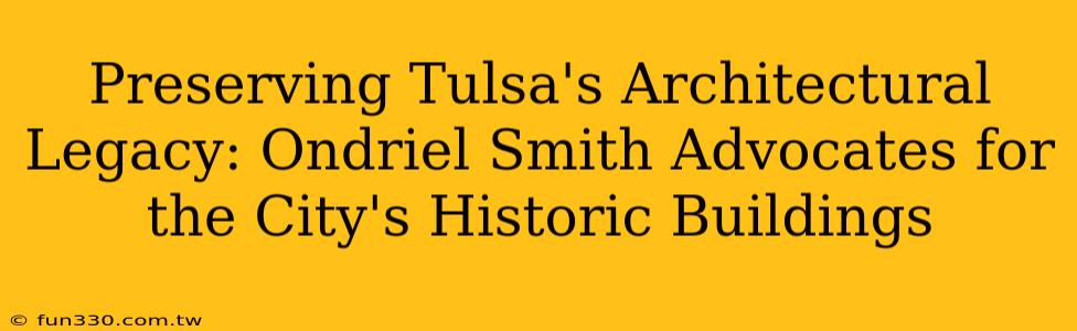 Preserving Tulsa's Architectural Legacy: Ondriel Smith Advocates for the City's Historic Buildings