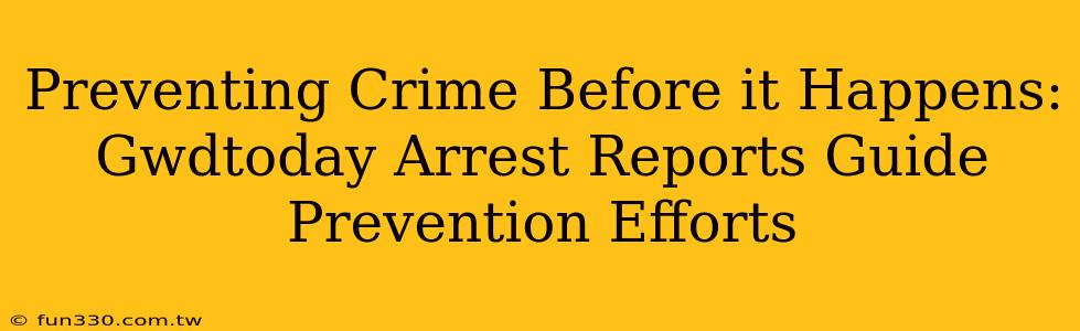 Preventing Crime Before it Happens: Gwdtoday Arrest Reports Guide Prevention Efforts