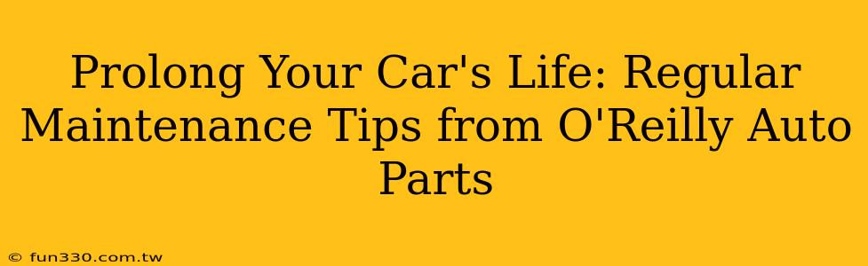 Prolong Your Car's Life: Regular Maintenance Tips from O'Reilly Auto Parts