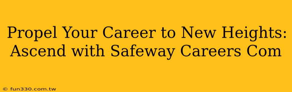 Propel Your Career to New Heights: Ascend with Safeway Careers Com