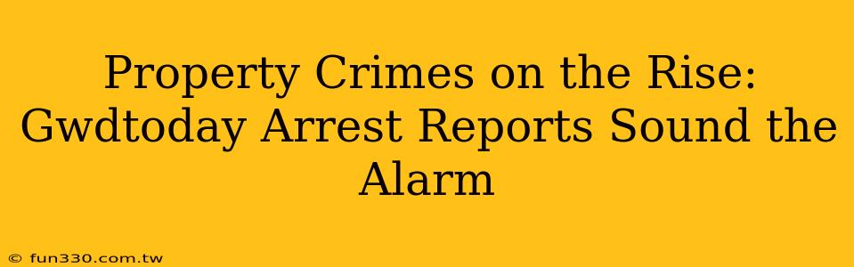 Property Crimes on the Rise: Gwdtoday Arrest Reports Sound the Alarm