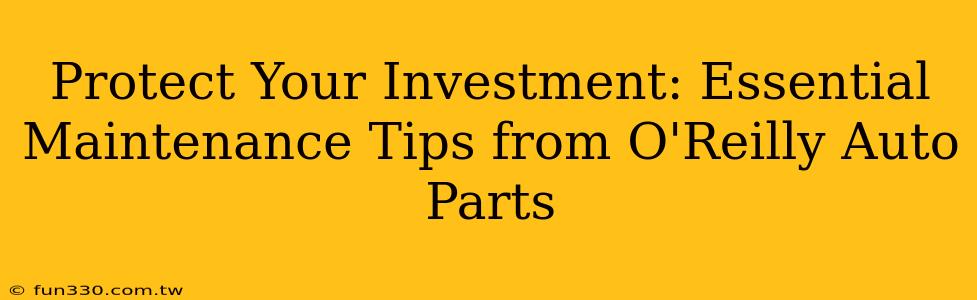 Protect Your Investment: Essential Maintenance Tips from O'Reilly Auto Parts