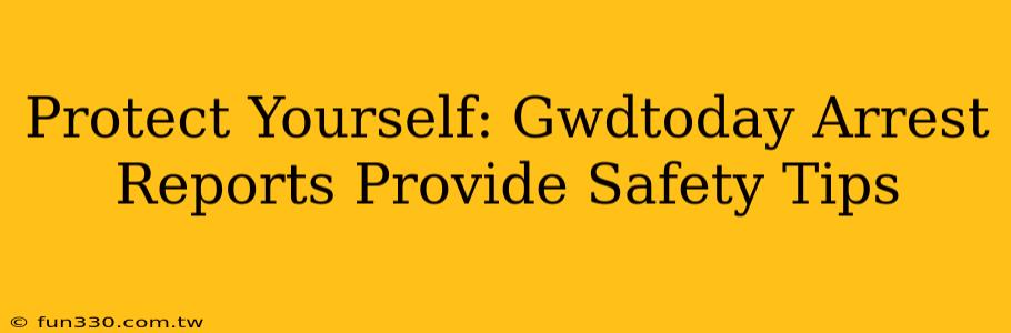 Protect Yourself: Gwdtoday Arrest Reports Provide Safety Tips