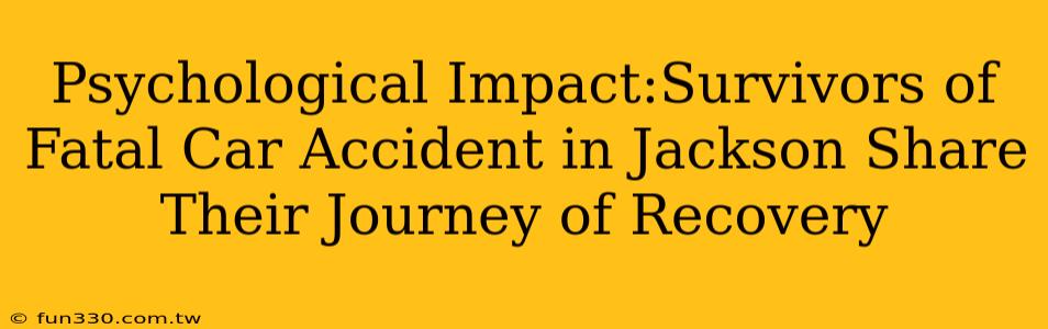 Psychological Impact:Survivors of Fatal Car Accident in Jackson Share Their Journey of Recovery