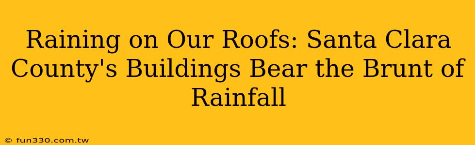 Raining on Our Roofs: Santa Clara County's Buildings Bear the Brunt of Rainfall