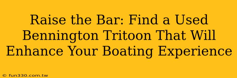 Raise the Bar: Find a Used Bennington Tritoon That Will Enhance Your Boating Experience