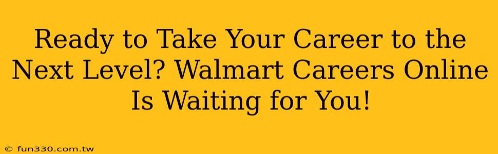 Ready to Take Your Career to the Next Level? Walmart Careers Online Is Waiting for You!