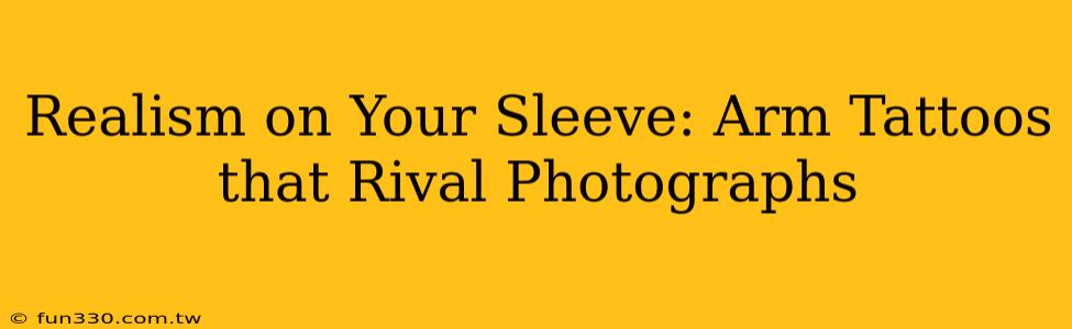 Realism on Your Sleeve: Arm Tattoos that Rival Photographs