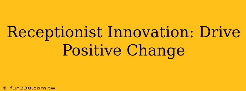 Receptionist Innovation: Drive Positive Change