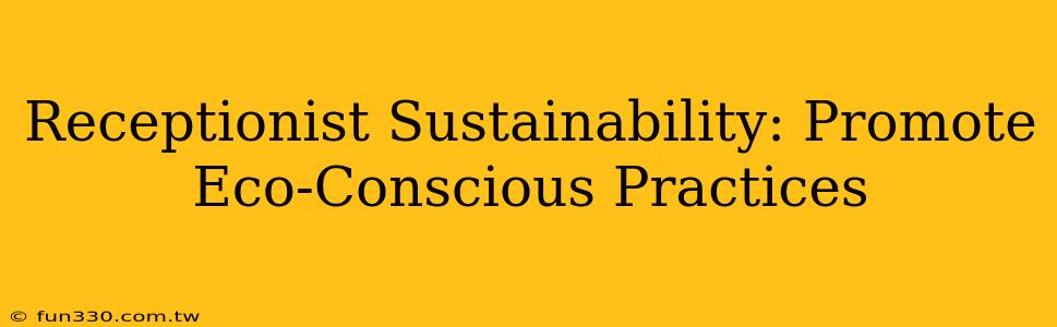 Receptionist Sustainability: Promote Eco-Conscious Practices