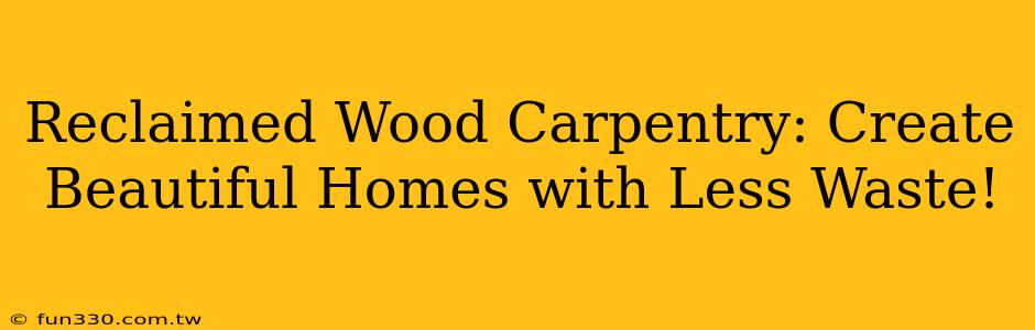 Reclaimed Wood Carpentry: Create Beautiful Homes with Less Waste!