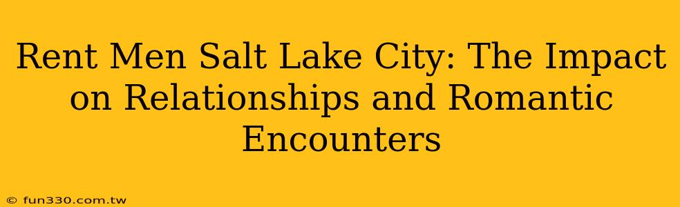 Rent Men Salt Lake City: The Impact on Relationships and Romantic Encounters