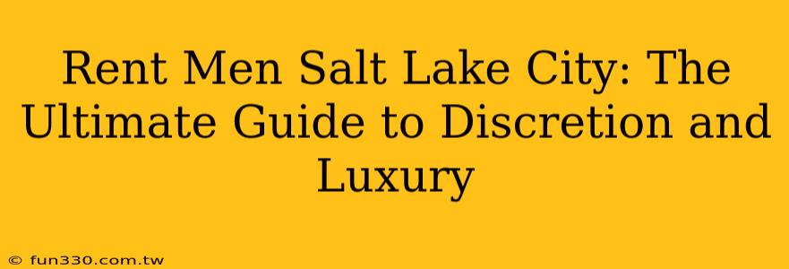 Rent Men Salt Lake City: The Ultimate Guide to Discretion and Luxury