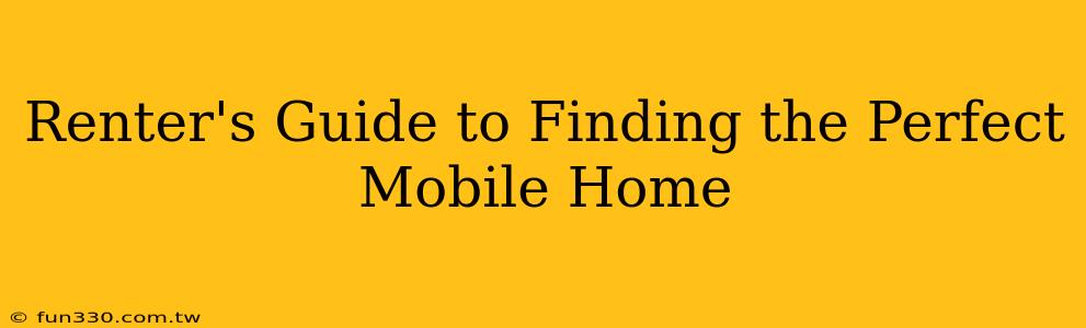 Renter's Guide to Finding the Perfect Mobile Home