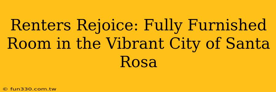 Renters Rejoice: Fully Furnished Room in the Vibrant City of Santa Rosa