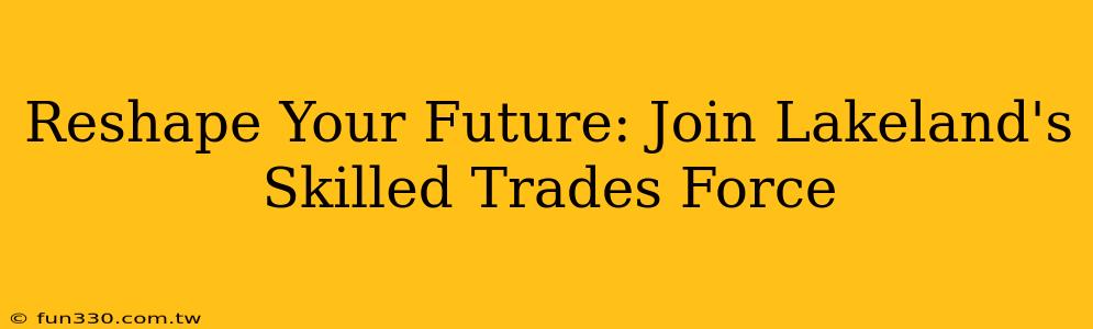 Reshape Your Future: Join Lakeland's Skilled Trades Force